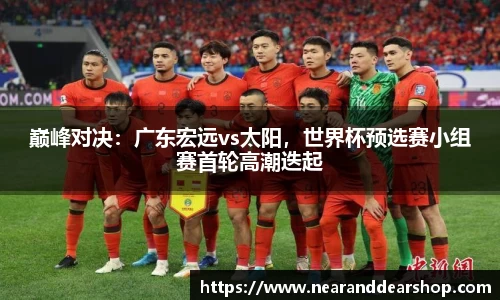 巅峰对决：广东宏远vs太阳，世界杯预选赛小组赛首轮高潮迭起