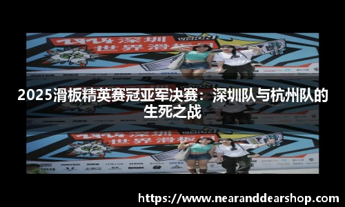 2025滑板精英赛冠亚军决赛：深圳队与杭州队的生死之战