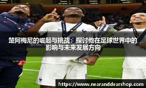 楚阿梅尼的崛起与挑战：探讨他在足球世界中的影响与未来发展方向