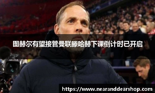 图赫尔有望接管曼联滕哈赫下课倒计时已开启
