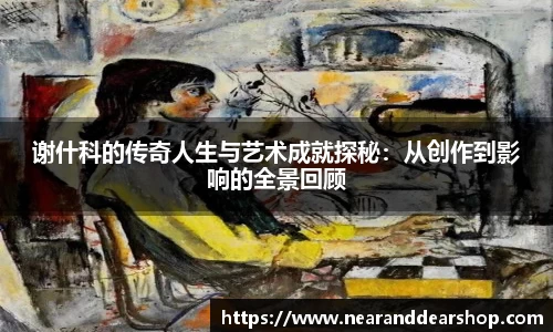 谢什科的传奇人生与艺术成就探秘：从创作到影响的全景回顾